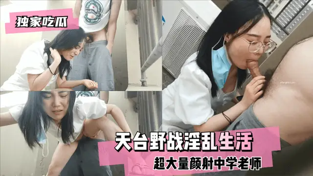 【福利】：【獨家吃瓜】天台野戰，超大量顏射中學老師的淫亂生活_