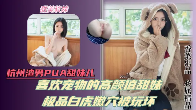 杭州渣男pua甜妹！喜歡寵物的高顏值甜美少女！極品白虎嫩穴被玩壞！