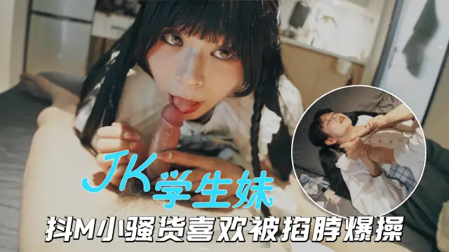 【海王約妹】PUA大神約炮JK小美女，抖M騷貨被掐脖爆操欲仙欲死---蘿莉少女