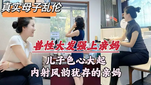 獸性大發強上親媽！內射風韻猶存的親媽，潮噴不斷！-精品力薦