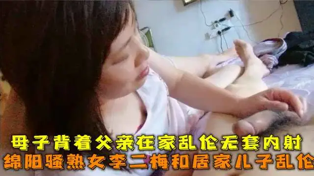 綿陽騷熟女李二梅和居家兒子亂倫，母子揹著父親在家亂倫無套內射。-精品力薦