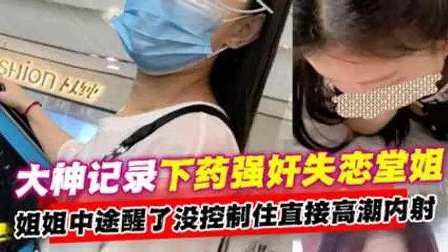 下藥強姦失戀堂姐 中途醒了沒控制住直接高潮內射!-精品力薦