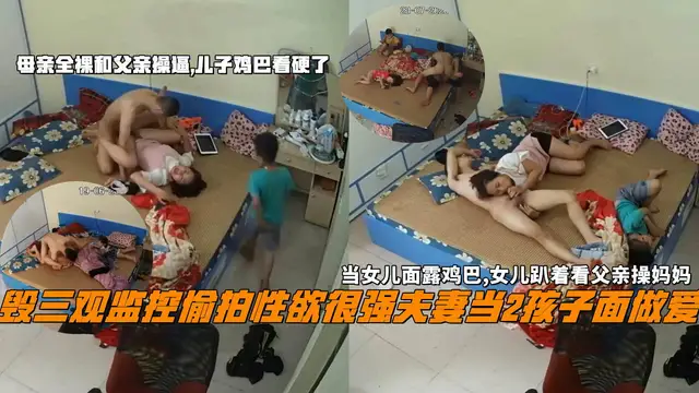 毀三觀監控偷拍性慾很強夫妻當2孩子面做愛，當女兒面露雞巴,女兒趴著看父親操媽媽，母親全裸和父親操逼,兒子雞巴看硬了。『360影視』