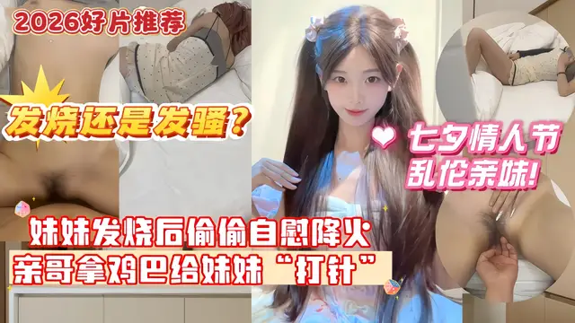 【七夕夜亂倫親妹】妹妹發燒後企圖自慰給自己降火，沒想到哥哥反手掏出雞巴給妹妹“打針”哥哥一時分不清妹妹是發燒還是發騷！#亂倫#極品#母狗4