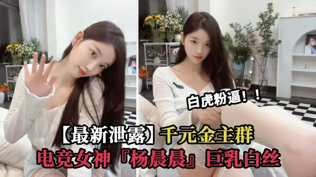 【最新洩露】電競女神 楊晨晨 千元金主群巨乳白絲誘惑 白虎粉逼超嫩